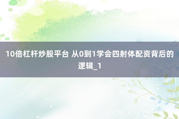 10倍杠杆炒股平台 从0到1学会四射体配资背后的逻辑_1