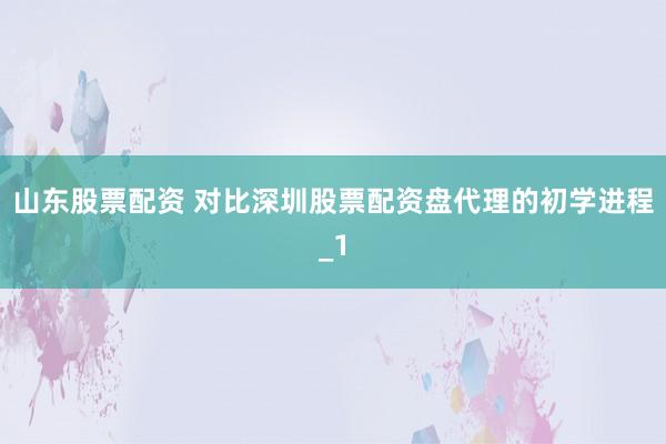 山东股票配资 对比深圳股票配资盘代理的初学进程_1
