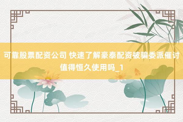 可靠股票配资公司 快速了解豪泰配资被骗委派催讨值得恒久使用吗_1