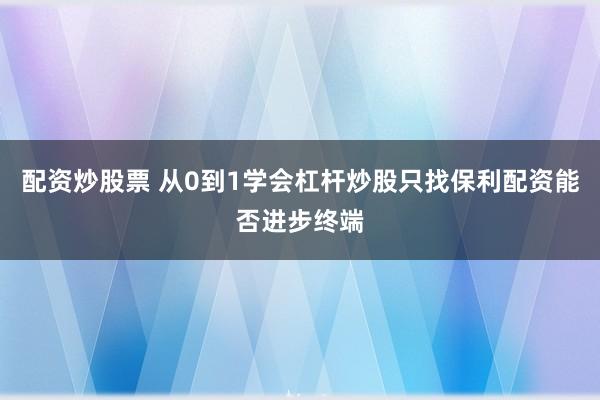 配资炒股票 从0到1学会杠杆炒股只找保利配资能否进步终端