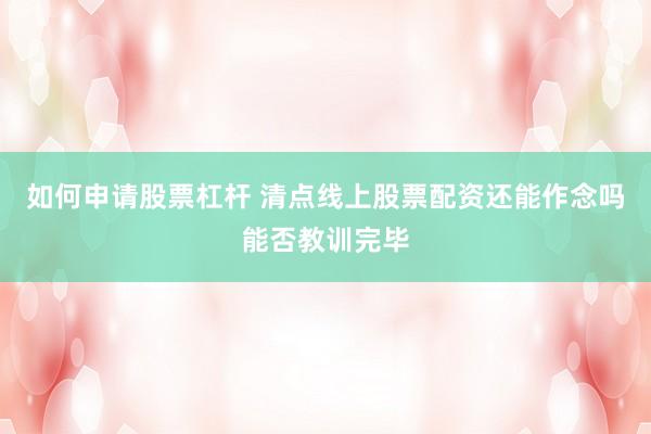 如何申请股票杠杆 清点线上股票配资还能作念吗能否教训完毕