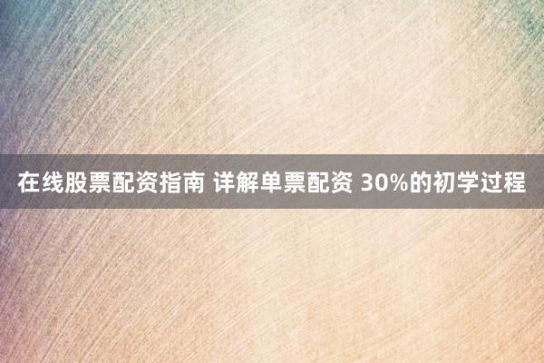 在线股票配资指南 详解单票配资 30%的初学过程