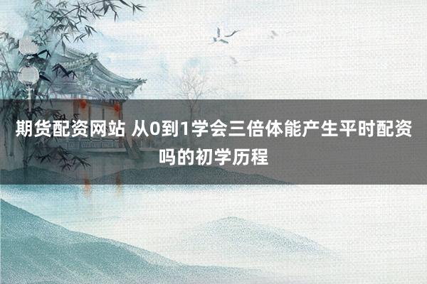 期货配资网站 从0到1学会三倍体能产生平时配资吗的初学历程
