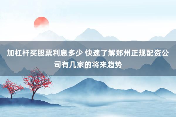 加杠杆买股票利息多少 快速了解郑州正规配资公司有几家的将来趋势