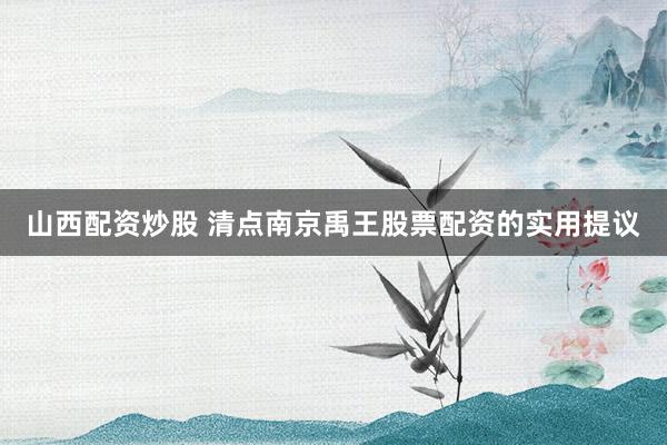 山西配资炒股 清点南京禹王股票配资的实用提议