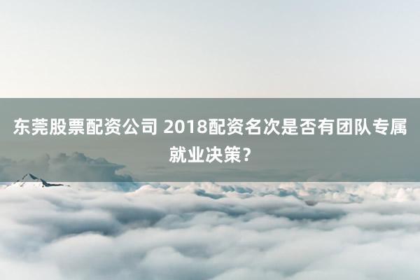 东莞股票配资公司 2018配资名次是否有团队专属就业决策？