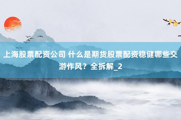 上海股票配资公司 什么是期货股票配资稳健哪些交游作风？全拆解_2