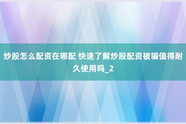 炒股怎么配资在哪配 快速了解炒股配资被骗值得耐久使用吗_2