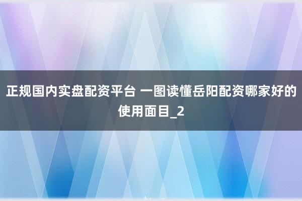 正规国内实盘配资平台 一图读懂岳阳配资哪家好的使用面目_2