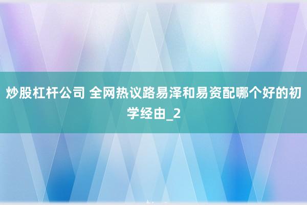 炒股杠杆公司 全网热议路易泽和易资配哪个好的初学经由_2