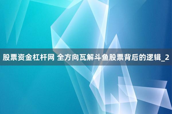 股票资金杠杆网 全方向瓦解斗鱼股票背后的逻辑_2