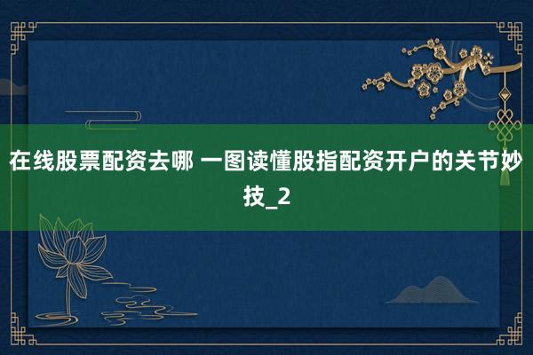 在线股票配资去哪 一图读懂股指配资开户的关节妙技_2