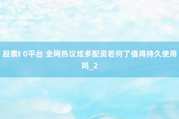股票t 0平台 全网热议炫多配资若何了值得持久使用吗_2