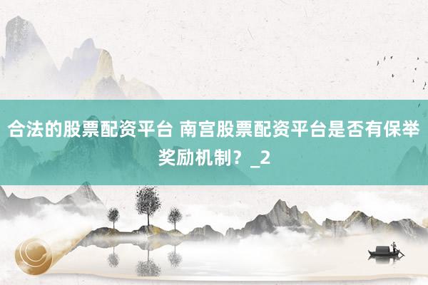 合法的股票配资平台 南宫股票配资平台是否有保举奖励机制？_2