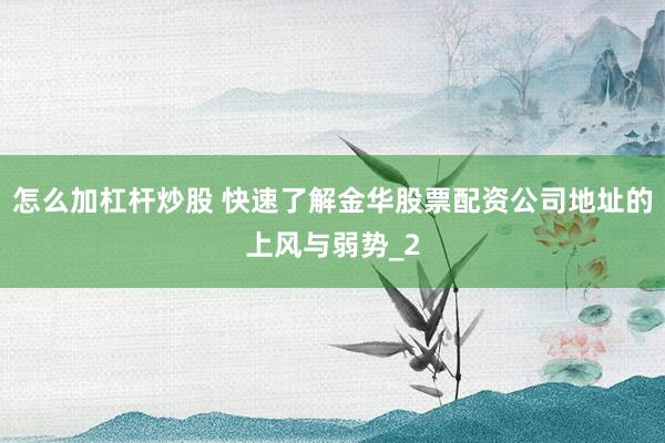 怎么加杠杆炒股 快速了解金华股票配资公司地址的上风与弱势_2