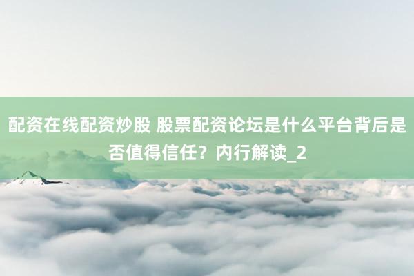 配资在线配资炒股 股票配资论坛是什么平台背后是否值得信任？内行解读_2