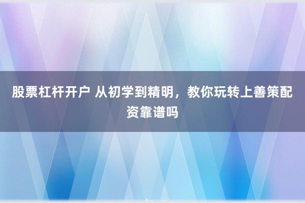 股票杠杆开户 从初学到精明，教你玩转上善策配资靠谱吗