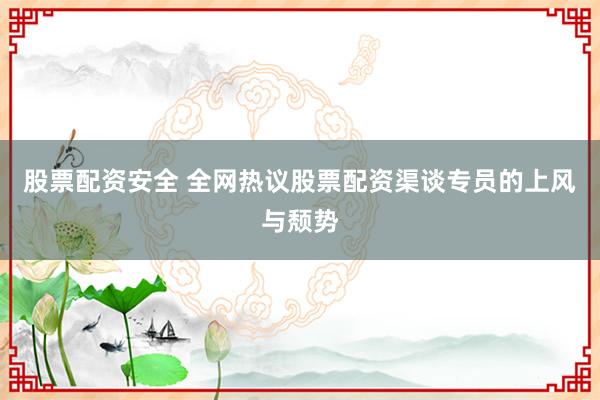 股票配资安全 全网热议股票配资渠谈专员的上风与颓势