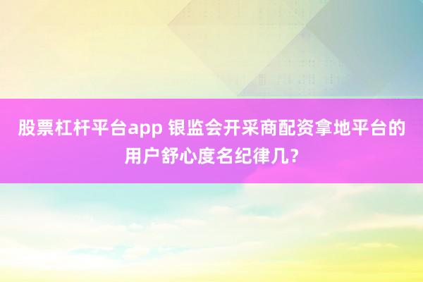 股票杠杆平台app 银监会开采商配资拿地平台的用户舒心度名纪律几？