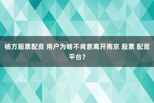 杨方股票配资 用户为啥不肯意离开南京 股票 配资平台？