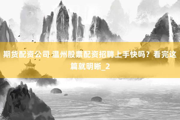期货配资公司 温州股票配资招聘上手快吗？看完这篇就明晰_2