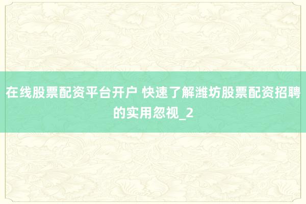 在线股票配资平台开户 快速了解潍坊股票配资招聘的实用忽视_2