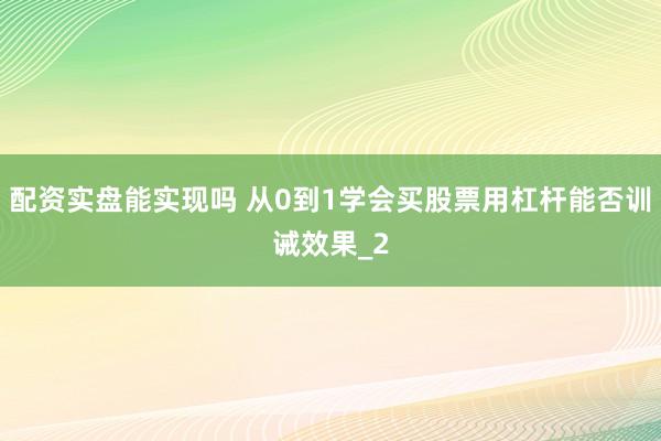 配资实盘能实现吗 从0到1学会买股票用杠杆能否训诫效果_2