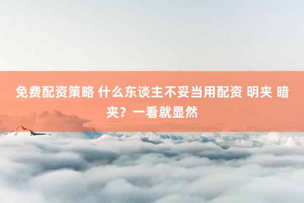 免费配资策略 什么东谈主不妥当用配资 明夹 暗夹？一看就显然