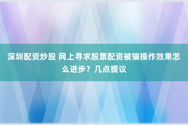 深圳配资炒股 网上寻求股票配资被骗操作效果怎么进步？几点提议