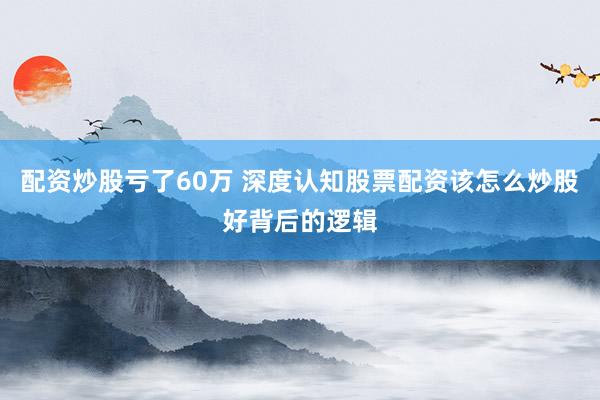 配资炒股亏了60万 深度认知股票配资该怎么炒股好背后的逻辑