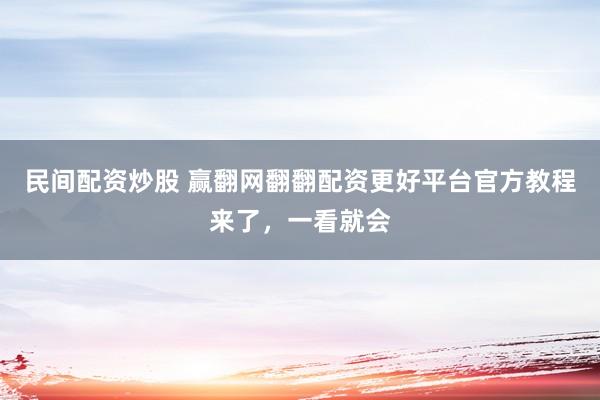 民间配资炒股 赢翻网翻翻配资更好平台官方教程来了，一看就会
