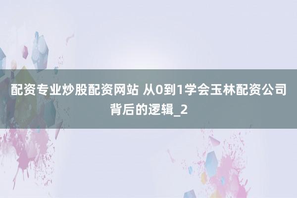 配资专业炒股配资网站 从0到1学会玉林配资公司背后的逻辑_2