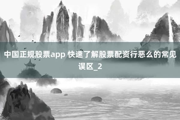中国正规股票app 快速了解股票配资行恶么的常见误区_2