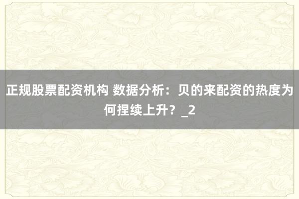 正规股票配资机构 数据分析：贝的来配资的热度为何捏续上升？_2