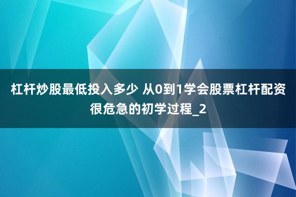杠杆炒股最低投入多少 从0到1学会股票杠杆配资很危急的初学过程_2
