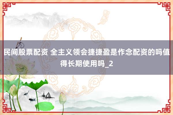 民间股票配资 全主义领会捷捷盈是作念配资的吗值得长期使用吗_2