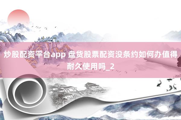 炒股配资平台app 盘货股票配资没条约如何办值得耐久使用吗_2