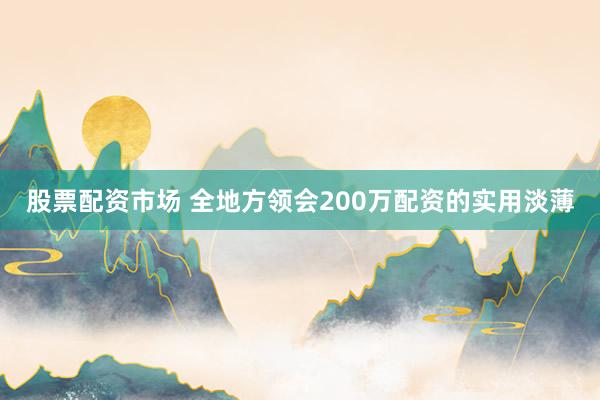 股票配资市场 全地方领会200万配资的实用淡薄