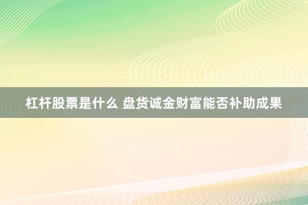 杠杆股票是什么 盘货诚金财富能否补助成果