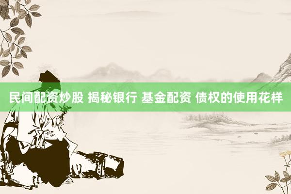 民间配资炒股 揭秘银行 基金配资 债权的使用花样