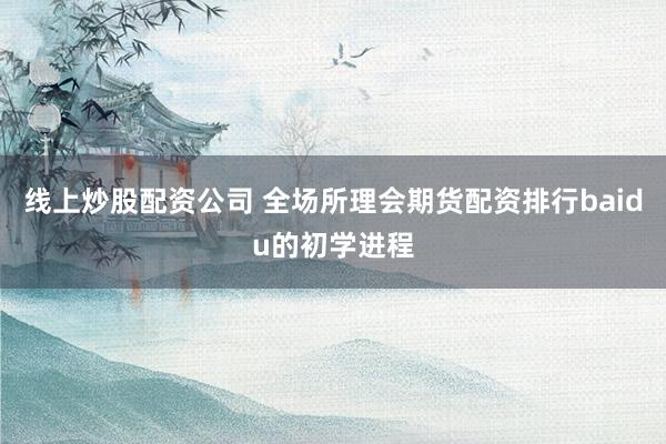 线上炒股配资公司 全场所理会期货配资排行baidu的初学进程