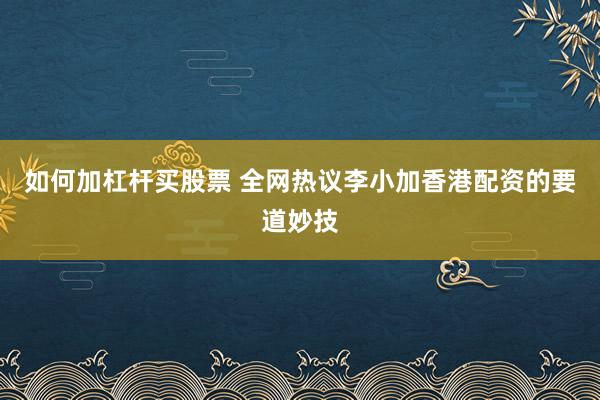 如何加杠杆买股票 全网热议李小加香港配资的要道妙技