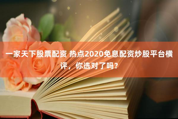 一家天下股票配资 热点2020免息配资炒股平台横评，你选对了吗？