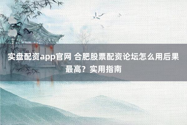 实盘配资app官网 合肥股票配资论坛怎么用后果最高？实用指南