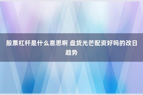 股票杠杆是什么意思啊 盘货光芒配资好吗的改日趋势