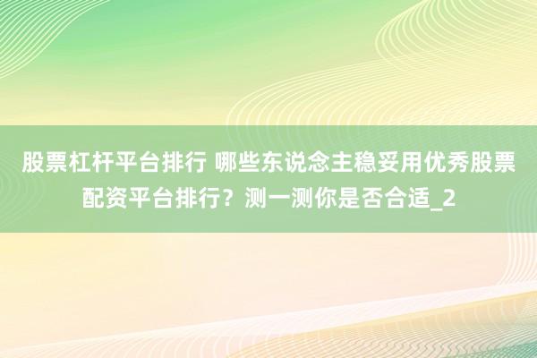股票杠杆平台排行 哪些东说念主稳妥用优秀股票配资平台排行？测一测你是否合适_2