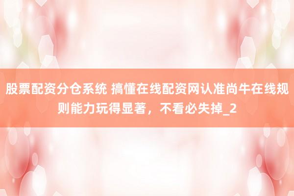 股票配资分仓系统 搞懂在线配资网认准尚牛在线规则能力玩得显著，不看必失掉_2