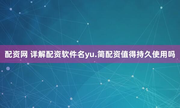 配资网 详解配资软件名yu.简配资值得持久使用吗