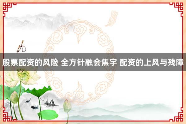 股票配资的风险 全方针融会焦宇 配资的上风与残障