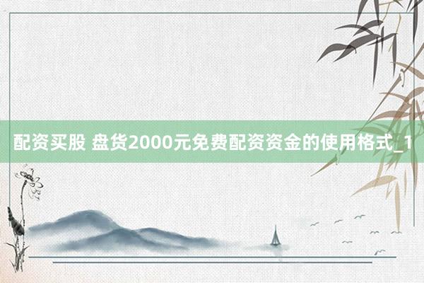 配资买股 盘货2000元免费配资资金的使用格式_1